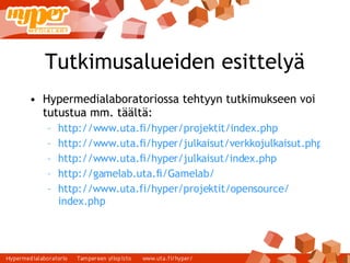 Tutkimusalueiden esittelyä Hypermedialaboratoriossa tehtyyn tutkimukseen voi tutustua mm. täältä: http://www.uta.fi/hyper/projektit/index.php   http://www.uta.fi/hyper/julkaisut/verkkojulkaisut.php http://www.uta.fi/hyper/julkaisut/index.php http://gamelab.uta.fi/Gamelab/ http:// www.uta.fi / hyper /projektit/ opensource / index.php 