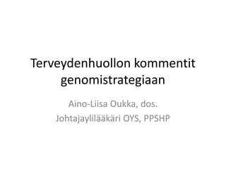 Terveydenhuollon kommentit
genomistrategiaan
Aino-Liisa Oukka, dos.
Johtajaylilääkäri OYS, PPSHP
 