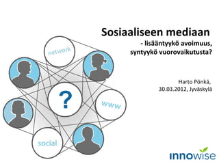 Sosiaaliseen mediaan
            - lisääntyykö avoimuus,
         syntyykö vuorovaikutusta?



                         Harto Pönkä,
                  30.03.2012, Jyväskylä

?
 