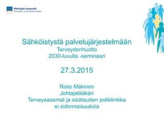 Sähköistystä palvelujärjestelmään
Terveydenhuolto
2030-luvulla -seminaari
27.3.2015
Risto Mäkinen
Johtajalääkäri
Terveysasemat ja sisätautien poliklinikka
ei sidonnaisuuksia
 