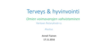 Terveys & hyvinvointi
Omien voimavarojen vahvistaminen
Vantaan Rotaryklubi ry
Alustus
Anneli Tiainen
17.11.2016
 