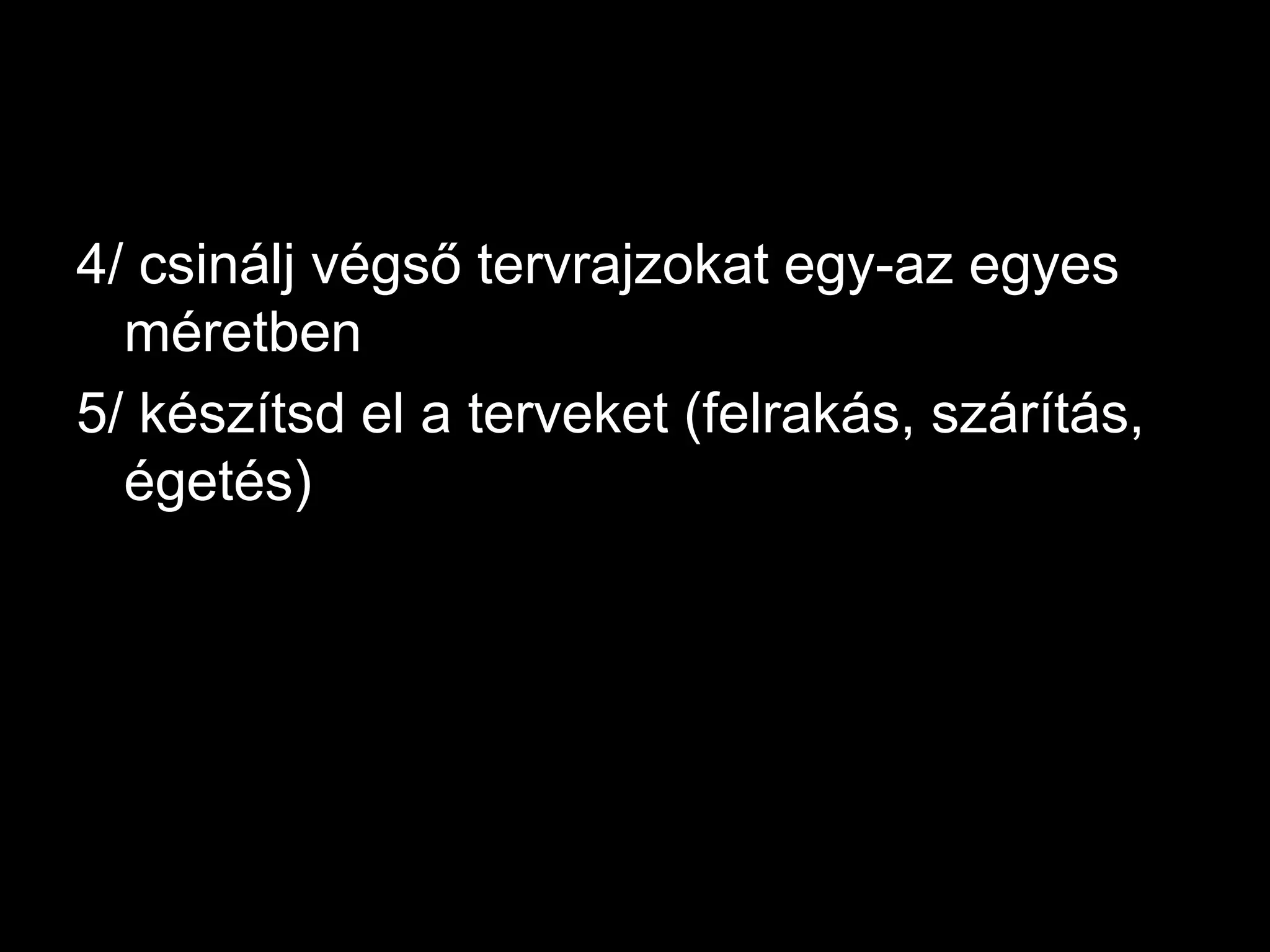 4/ csinálj végső tervrajzokat egy-az egyes méretben5/ készítsd el a terveket (felrakás, szárítás, égetés)