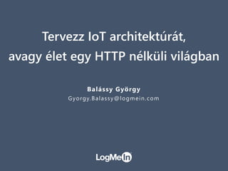 Tervezz IoT architektúrát,
avagy élet egy HTTP nélküli világban
Balássy György
Gyorgy.Balassy@logmein.com
 