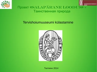 Tervishoiumuuseumi külastamine
«Salapärane loodus» -Проект
Таинственная природа
Таллинн 2014
 