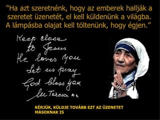 “ Ha azt szeretnénk, hogy az emberek hallják a szeretet üzenetét, el kell küldenünk a világba . A lámpásba olajat kell töltenünk, hogy égjen .”  KÉRJÜK, KÜLDJE TOVÁBB EZT AZ ÜZENETET MÁSOKNAK IS 