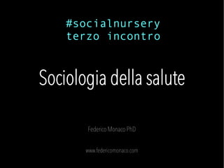 Sociologia della salute
Federico Monaco PhD
www.federicomonaco.com
#socialnursery
terzo incontro
 