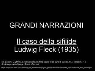 GRANDI NARRAZIONI
Il caso della sifilide
Ludwig Fleck (1935)
https://www.soc.unitn.it/sus/membri_del_dipartimento/pagine_p...