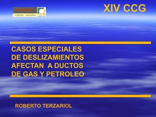 ROBERTO TERZARIOL
CASOS ESPECIALES
DE DESLIZAMIENTOS
AFECTAN A DUCTOS
DE GAS Y PETROLEO
XIV CCGGEOTECNIA
CORDOBA - ARGENTINA
 