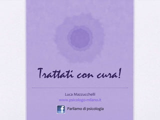 Trattati con cura!
      Luca Mazzucchelli
    www.psicologo-milano.it

        Parliamo di psicologia
 