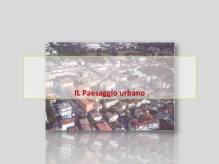 IL Paesaggio urbano
 