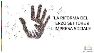 LA RIFORMA DEL
TERZO SETTORE e
L’IMPRESA SOCIALE
 