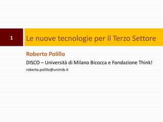 1   Le nuove tecnologie per il Terzo Settore
    Roberto Polillo
    DISCO – Università di Milano Bicocca e Fondazione Think!
    roberto.polillo@unimib.it
 