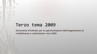 Terzo tema 2009Terzo tema 2009
Documento d’indirizzo per la sperimentazione dell’insegnamento diDocumento d’indirizzo per la sperimentazione dell’insegnamento di
«cittadinanza e costituzione» miur 2009«cittadinanza e costituzione» miur 2009
 