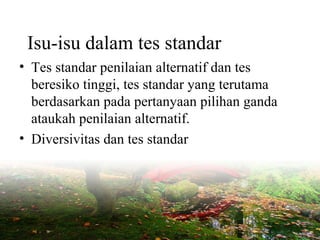 Isu-isu dalam tes standar
• Tes standar penilaian alternatif dan tes
beresiko tinggi, tes standar yang terutama
berdasarkan pada pertanyaan pilihan ganda
ataukah penilaian alternatif.
• Diversivitas dan tes standar
 