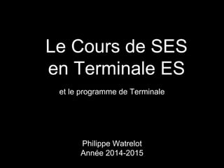 et le programme de Terminale
Le Cours de SES
en Terminale ES
Philippe Watrelot
Année 2013-2014
 