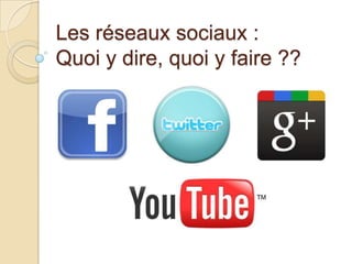 Les réseaux sociaux :
Quoi y dire, quoi y faire ??

 