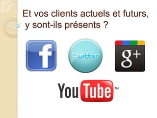 Et vos clients actuels et futurs,
y sont-ils présents ?

 