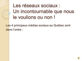 Les réseaux sociaux :
Un incontournable que nous
le voulions ou non !
Les 4 principaux médias sociaux au Québec sont
dans l’ordre :

 