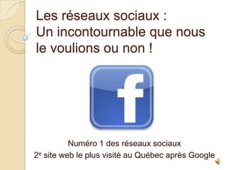 Les réseaux sociaux :
Un incontournable que nous
le voulions ou non !

Numéro 1 des réseaux sociaux
2e site web le plus visité au Québec après Google

 