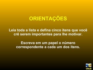 ORIENTAÇÕES Leia toda a lista e defina cinco itens que você crê serem importantes para lhe motivar. Escreva em um papel o número correspondente a cada um dos itens. UNeB   