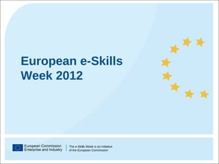 European Commission Enterprise and Industry The e-Skills Week is an initiative  of the European Commission European e-Skills Week 2012  