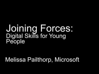 Joining Forces:
Digital Skills for Young
People


Melissa Pailthorp, Microsoft
 
