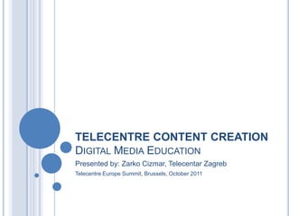 TELECENTRE CONTENT CREATION
DIGITAL MEDIA EDUCATION
Presented by: Zarko Cizmar, Telecentar Zagreb
Telecentre Europe Summit, Brussels, October 2011
 