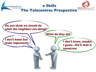 e Skills The Telecentres Prospective   Do you think we should do  what the neighbors are doing? What do they do? I don't know but  looks important? I don't know, maybe,  I guess...We'll look it tomorrow 