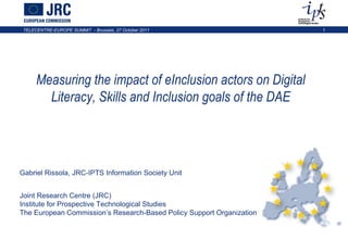 Measuring the impact of eInclusion actors on Digital Literacy, Skills and Inclusion goals of the DAE Gabriel Rissola, JRC-IPTS Information Society Unit Joint Research Centre (JRC) Institute for Prospective Technological Studies  The European Commission’s Research-Based Policy Support Organization 