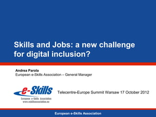 Skills and Jobs: a new challenge
for digital inclusion?
Andrea Parola
European e-Skills Association – General Manager




                         Telecentre-Europe Summit Warsaw 17 October 2012




                        European e-Skills Association
 