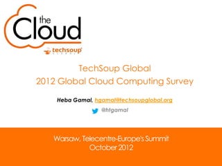 TechSoup Global
2012 Global Cloud Computing Survey

    Heba Gamal, hgamal@techsoupglobal.org
                  @htgamal




   Warsaw, Telecentre-Europe's Summit
             October 2012
 
