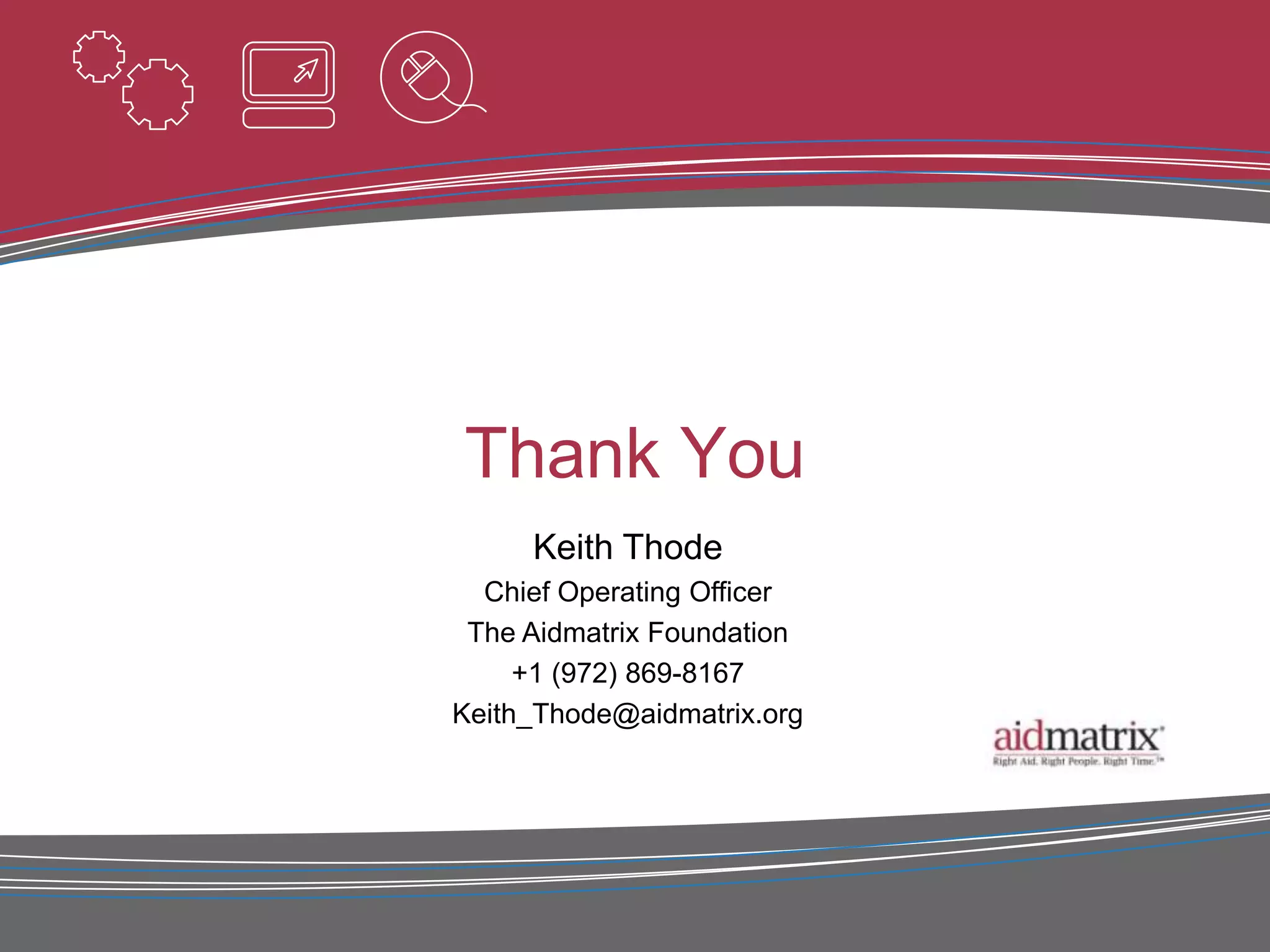 Thank You
     Keith Thode
  Chief Operating Officer
 The Aidmatrix Foundation
     +1 (972) 869-8167
Keith_Thode@aidmatrix.org
 