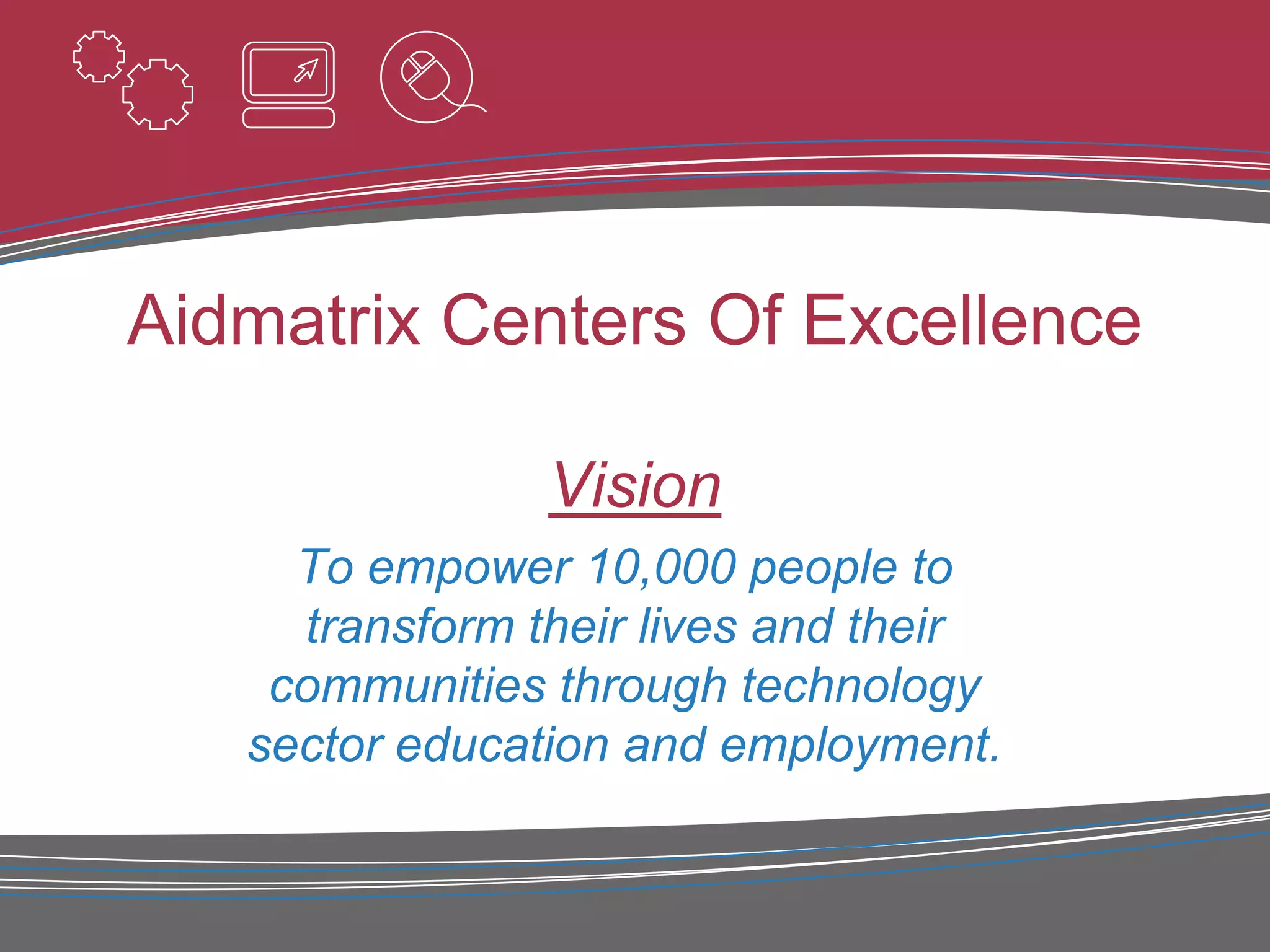 Aidmatrix Centers Of Excellence

                Vision
     To empower 10,000 people to
     transform their lives and their
    communities through technology
   sector education and employment.
 