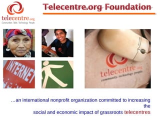 …an international nonprofit organization committed to increasing
                                                             the
          social and economic impact of grassroots telecentres
 