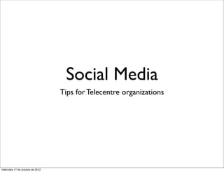 Social Media
                                  Tips for Telecentre organizations




miércoles 17 de octubre de 2012
 