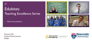 +
Dr James Field
School of Dental Sciences
PFHEA
Edubites:
Teaching Excellence Series
• What’s the evidence?
 