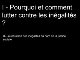 B- La réduction des inégalités au nom de la justice
sociale
I - Pourquoi et comment
lutter contre les inégalités
?
 