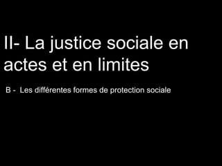 B - Les différentes formes de protection sociale
II- La justice sociale en
actes et en limites
 