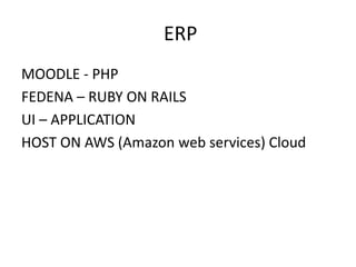 ERP 
MOODLE - PHP 
FEDENA – RUBY ON RAILS 
UI – APPLICATION 
HOST ON AWS (Amazon web services) Cloud 
 