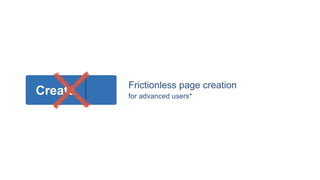 Frictionless page creation
for advanced users*
Create
…
 