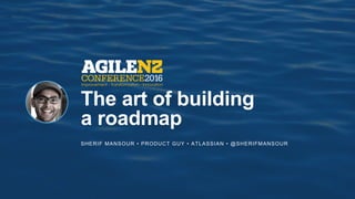 SHERIF MANSOUR • PRODUCT GUY • ATLASSIAN • @SHERIFMANSOUR
The art of building
a roadmap
 
