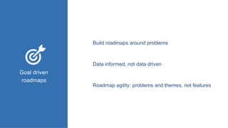 Build roadmaps around problems
Goal driven
roadmaps
Data informed, not data driven
Roadmap agility: problems and themes, not features
 