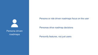 Persona or role driven roadmaps focus on the user
Persona driven
roadmaps
Personas drive roadmap decisions
Personify features, not just users
 