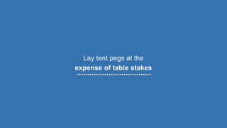 Lay tent pegs at the
expense of table stakes
 