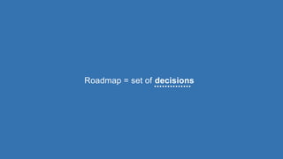 Roadmap = set of decisions
 