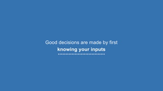 Good decisions are made by first
knowing your inputs
 