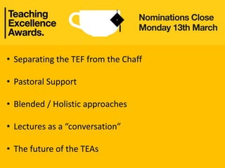 Teaching Excellence Awards
• Separating the TEF from the Chaff
• Pastoral Support
• Blended / Holistic approaches
• Lectures as a “conversation”
• The future of the TEAs
 