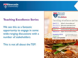 Teaching Excellence Series
We see this as a fantastic
opportunity to engage in some
wide-ranging discussions with a
number of stakeholders
This is not all about theTEF!
 