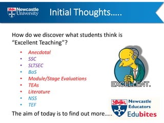 Initial Thoughts…..
How do we discover what students think is
“Excellent Teaching”?
• Anecdotal
• SSC
• SLTSEC
• BoS
• Module/Stage Evaluations
• TEAs
• Literature
• NSS
• TEF
The aim of today is to find out more…..
 