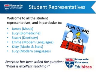 Student Representatives
Welcome to all the student
representatives, and in particular to:
• James (Music)
• Lucy (Biomedicine)
• Stuart (Dentistry)
• Emma (Modern Languages)
• Kitty (Maths & Stats)
• Lucy (Modern Languages)
Everyone has been asked the question:
“What is excellent teaching?”
 